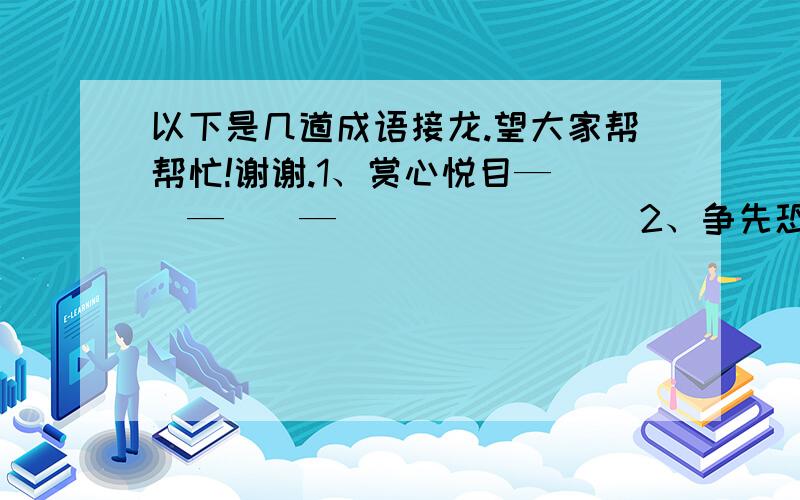 以下是几道成语接龙.望大家帮帮忙!谢谢.1、赏心悦目—（）—（）—（）            2、争先恐后—（）—（）—（）3、依依不舍—（）—（）—（）            4、慢条斯理—（）—（）—（）