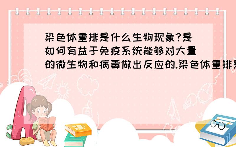 染色体重排是什么生物现象?是如何有益于免疫系统能够对大量的微生物和病毒做出反应的.染色体重排是什么生物现象?并用简洁的语言解释染色体重排是如何有益于免疫系统能够对大量的微