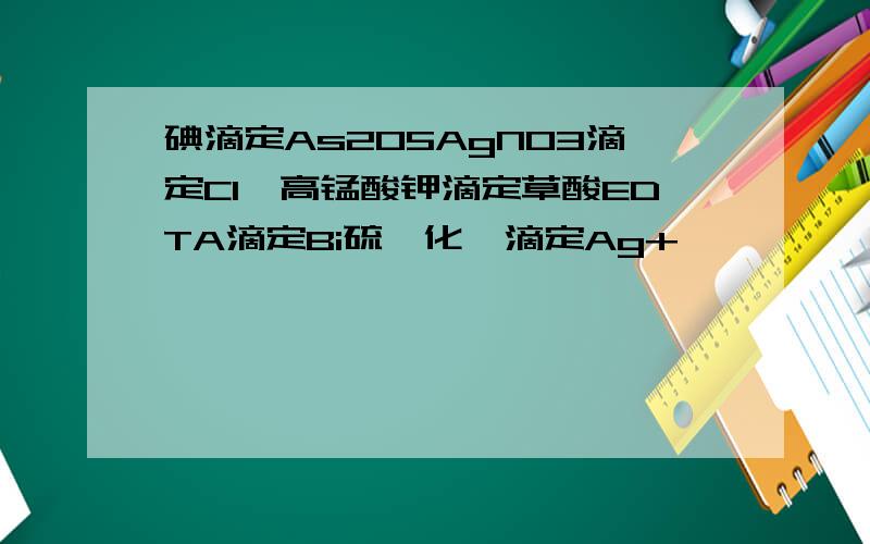 碘滴定As2O5AgNO3滴定Cl—高锰酸钾滴定草酸EDTA滴定Bi硫氰化铵滴定Ag+