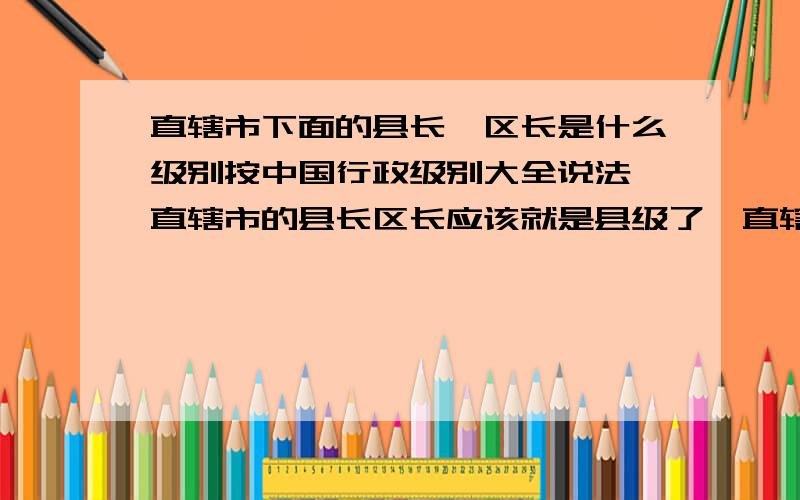 直辖市下面的县长、区长是什么级别按中国行政级别大全说法,直辖市的县长区长应该就是县级了,直辖市的下属单位如财政厅长是正厅级,是这样么?这好象有点不大好理解呀呵.大家伙的说法