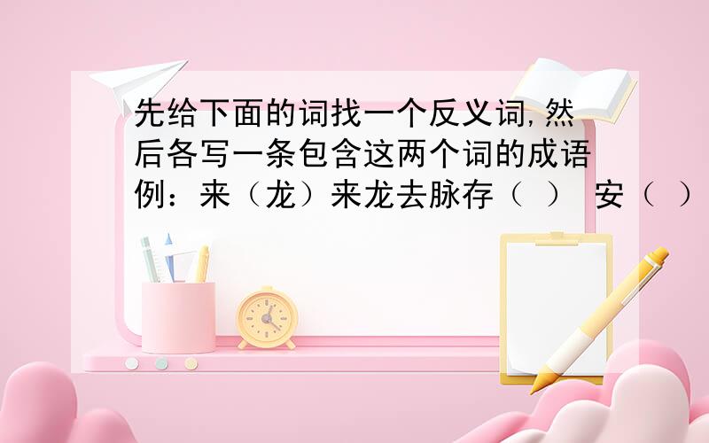 先给下面的词找一个反义词,然后各写一条包含这两个词的成语例：来（龙）来龙去脉存（ ） 安（ ） 雌（ ）阳（ ） 暗（ ） 陈（ ）休（ ） 险（ ) 俗（ ）