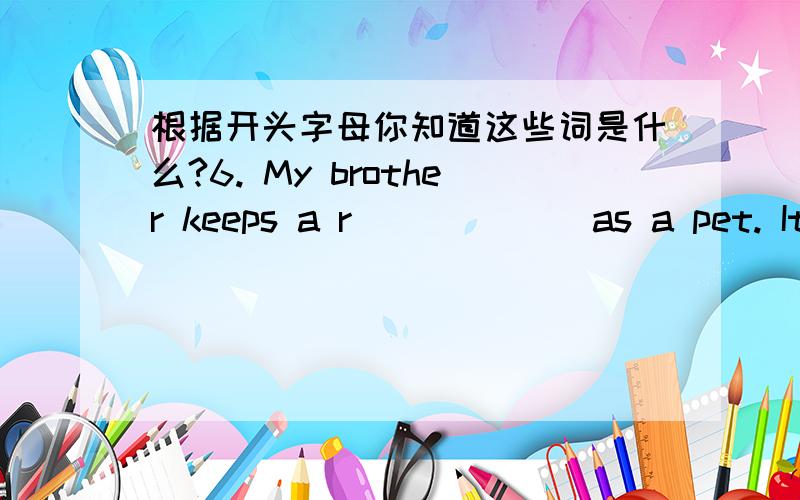 根据开头字母你知道这些词是什么?6. My brother keeps a r______ as a pet. It’s white and it has two long ears. 7. Barry is i______ in English, so he is good at it. 8. Look at my photo a______. There are many photos in it. 9. That’s a