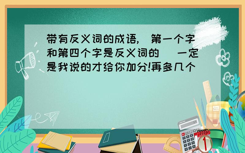 带有反义词的成语,(第一个字和第四个字是反义词的 ）一定是我说的才给你加分!再多几个