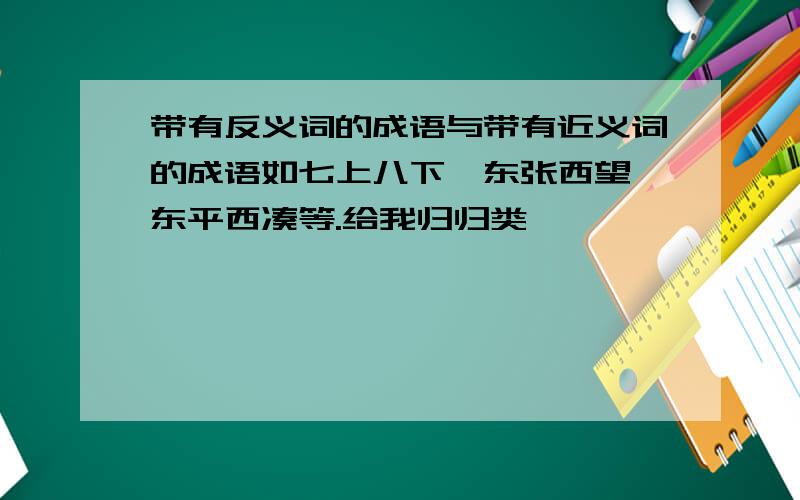 带有反义词的成语与带有近义词的成语如七上八下,东张西望,东平西凑等.给我归归类