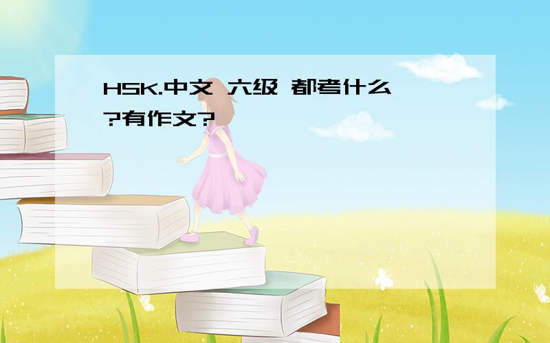 HSK.中文 六级 都考什么?有作文?