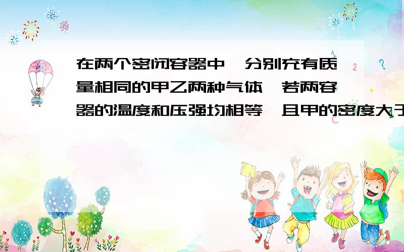 在两个密闭容器中,分别充有质量相同的甲乙两种气体,若两容器的温度和压强均相等,且甲的密度大于乙的密度,下列说法正确的是（）A甲的分子数比乙的分子数多B甲的物质的量比已的物质的