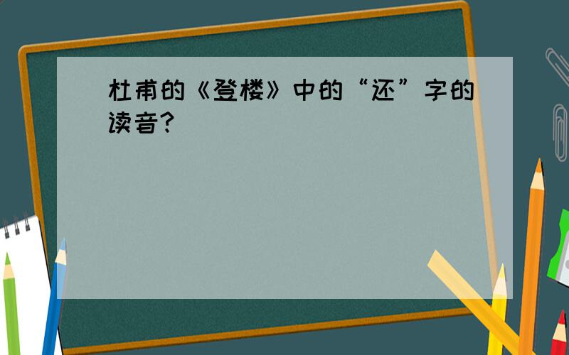 杜甫的《登楼》中的“还”字的读音?