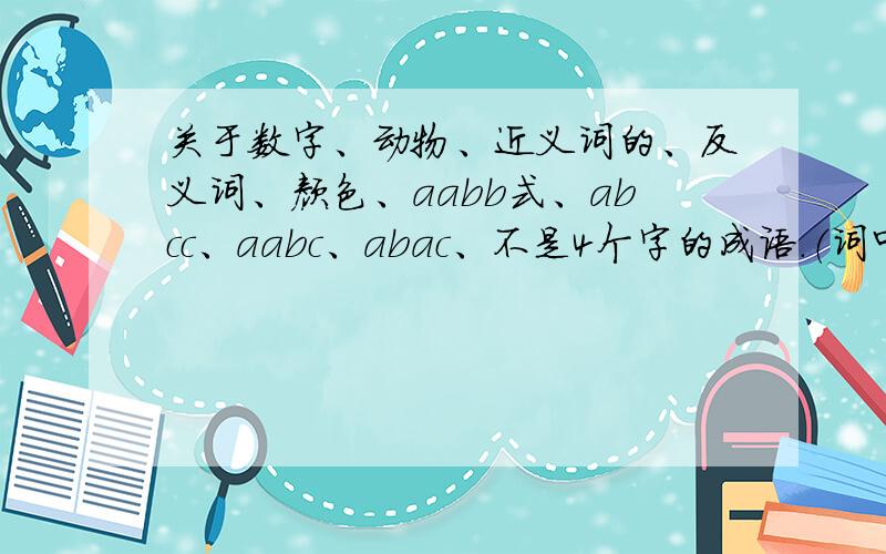 关于数字、动物、近义词的、反义词、颜色、aabb式、abcc、aabc、abac、不是4个字的成语.（词中声音带le的）