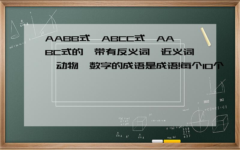 AABB式,ABCC式,AABC式的,带有反义词,近义词,动物,数字的成语是成语!每个10个