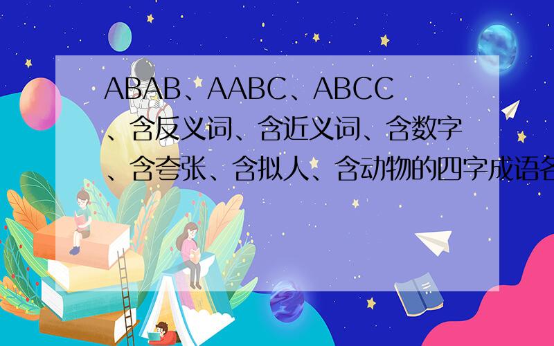 ABAB、AABC、ABCC、含反义词、含近义词、含数字、含夸张、含拟人、含动物的四字成语各2个