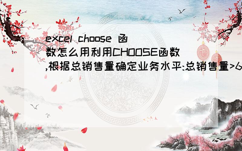 excel choose 函数怎么用利用CHOOSE函数,根据总销售量确定业务水平:总销售量>650000为优秀;总销售量