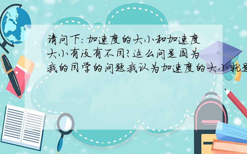 请问下:加速度的大小和加速度大小有没有不同?这么问是因为我的同学的问题我认为加速度的大小就是标量,是数值,不加符号的可同学书上的某题目上的加速度大小加了符号.所以想请教下是