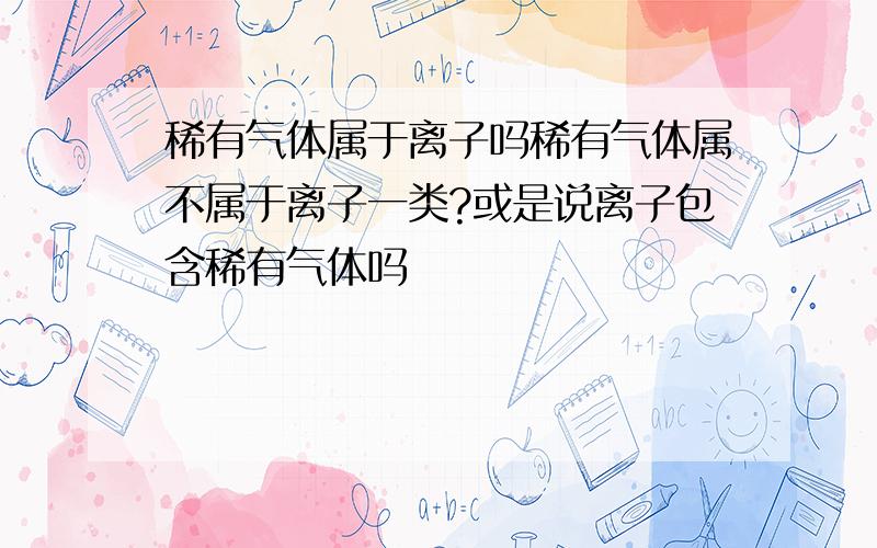 稀有气体属于离子吗稀有气体属不属于离子一类?或是说离子包含稀有气体吗