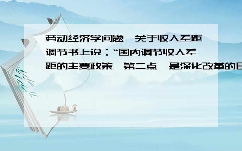 劳动经济学问题,关于收入差距调节书上说：“国内调节收入差距的主要政策,第二点,是深化改革的目标,逐步提高居民收入在国民收入分配中的比重,提高劳动报酬在初次分配中的比重”,其中,