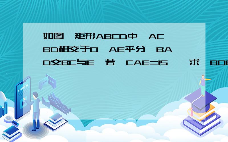 如图,矩形ABCD中,AC,BD相交于O,AE平分∠BAD交BC与E,若∠CAE=15°,求∠BOE的大小