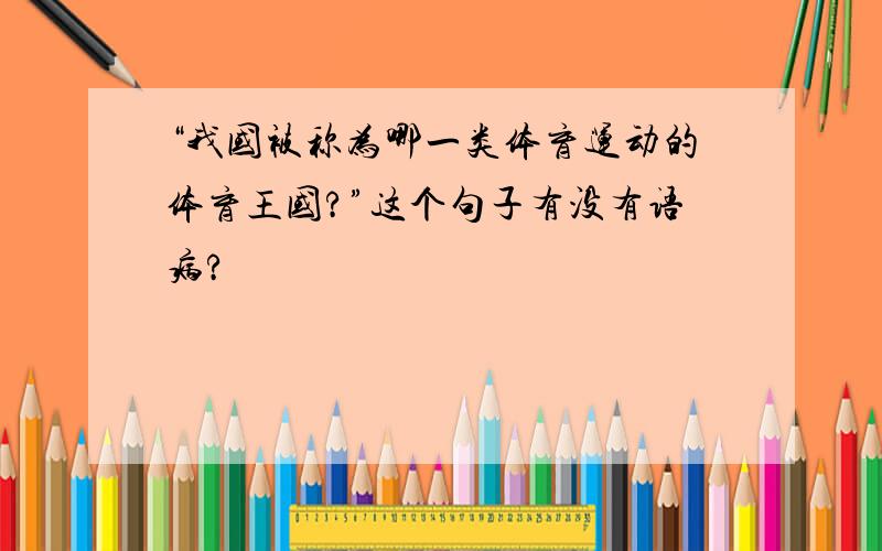 “我国被称为哪一类体育运动的体育王国?”这个句子有没有语病?