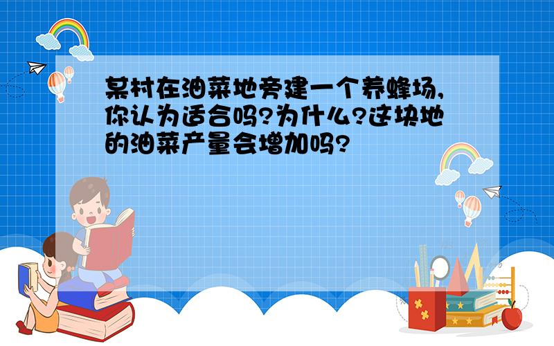 某村在油菜地旁建一个养蜂场,你认为适合吗?为什么?这块地的油菜产量会增加吗?