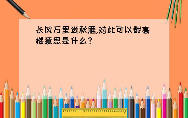 长风万里送秋雁,对此可以酣高楼意思是什么?