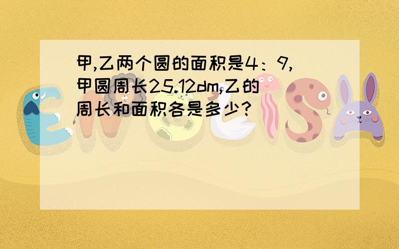 甲,乙两个圆的面积是4：9,甲圆周长25.12dm,乙的周长和面积各是多少?