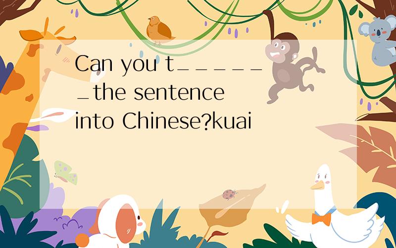 Can you t______the sentence into Chinese?kuai