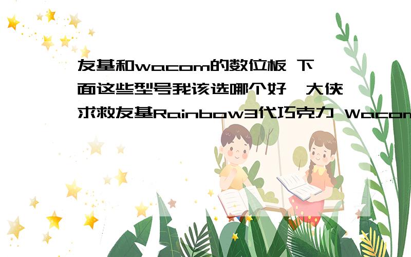 友基和wacom的数位板 下面这些型号我该选哪个好,大侠求救友基Rainbow3代巧克力 Wacom数位板 wacom bamboo ctl470 三代S号Wacom数位板 bamboo CTL-471我是一个画画的业余爱好者,这三款哪个比较适合呢,因