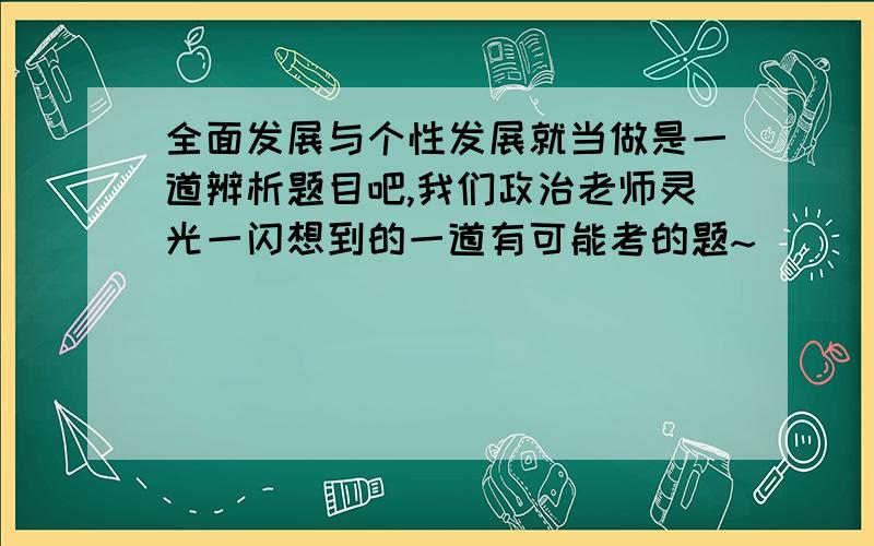 全面发展与个性发展就当做是一道辨析题目吧,我们政治老师灵光一闪想到的一道有可能考的题~