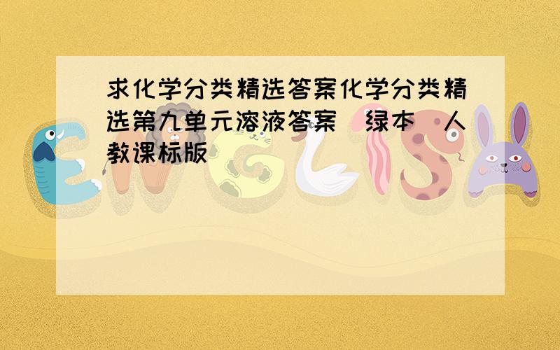 求化学分类精选答案化学分类精选第九单元溶液答案(绿本）人教课标版