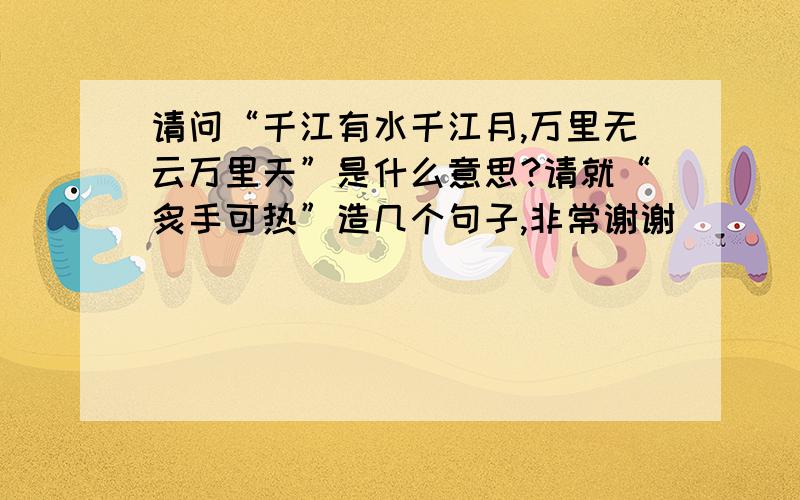 请问“千江有水千江月,万里无云万里天”是什么意思?请就“炙手可热”造几个句子,非常谢谢