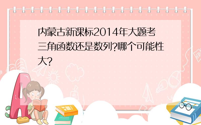 内蒙古新课标2014年大题考三角函数还是数列?哪个可能性大?