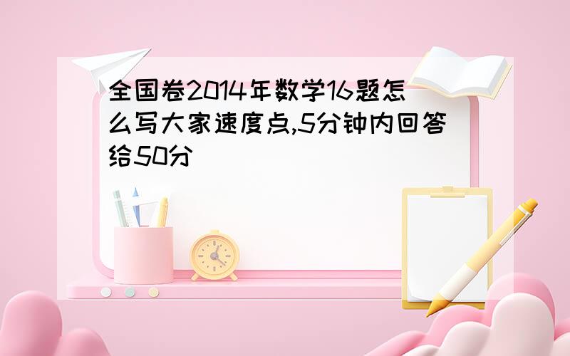 全国卷2014年数学16题怎么写大家速度点,5分钟内回答给50分