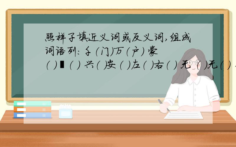 照样子填近义词或反义词,组成词语列：千（门）万（户） 豪（ ）壮（ ） 兴（ ）安（ ）左（ ）右（ ） 无 （ ）无（ ） 手（ ）足（ ）列：大（ ）无（ ）扬（ ）避（ ） 善（ ）善（ ）