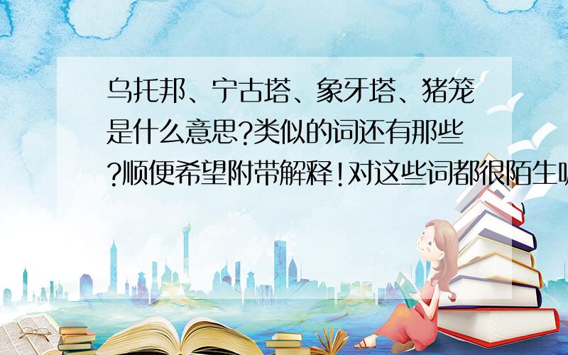 乌托邦、宁古塔、象牙塔、猪笼是什么意思?类似的词还有那些?顺便希望附带解释!对这些词都很陌生呢!