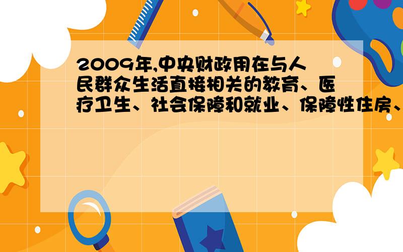 2009年,中央财政用在与人民群众生活直接相关的教育、医疗卫生、社会保障和就业、保障性住房、文化方面的