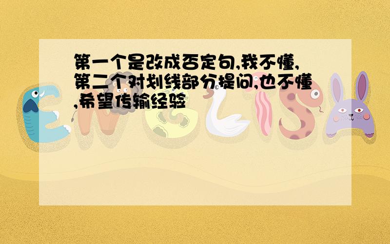 第一个是改成否定句,我不懂,第二个对划线部分提问,也不懂,希望传输经验