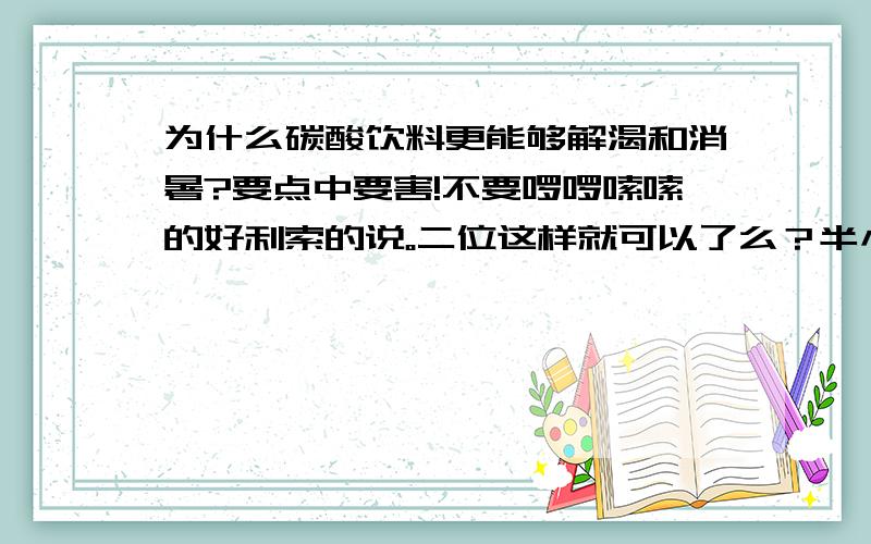 为什么碳酸饮料更能够解渴和消暑?要点中要害!不要啰啰嗦嗦的好利索的说。二位这样就可以了么？半小时以后我再来看看......