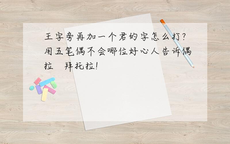 王字旁再加一个君的字怎么打?用五笔偶不会哪位好心人告诉偶拉   拜托拉!