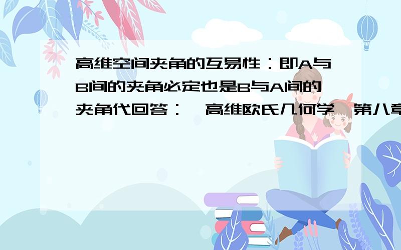 高维空间夹角的互易性：即A与B间的夹角必定也是B与A间的夹角代回答：《高维欧氏几何学》第八章最后一节“角度的互易问题”详细回答了这一问题。请见该书第128至185页，共57页。