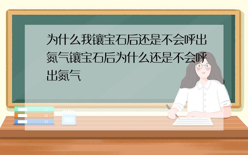 为什么我镶宝石后还是不会呼出氮气镶宝石后为什么还是不会呼出氮气