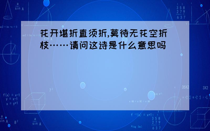 花开堪折直须折,莫待无花空折枝……请问这诗是什么意思吗