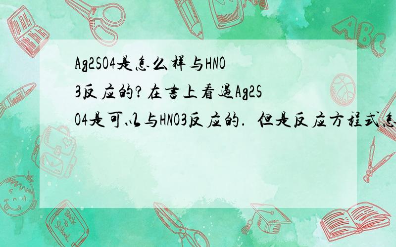 Ag2SO4是怎么样与HNO3反应的?在书上看过Ag2SO4是可以与HNO3反应的.  但是反应方程式怎么写呢?