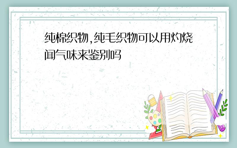 纯棉织物,纯毛织物可以用灼烧闻气味来鉴别吗