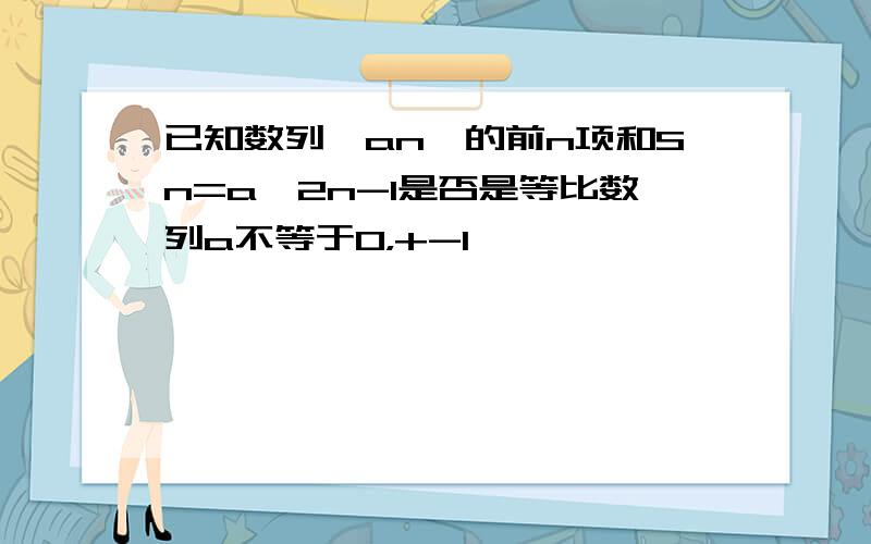 已知数列{an}的前n项和Sn=a^2n-1是否是等比数列a不等于0，+-1