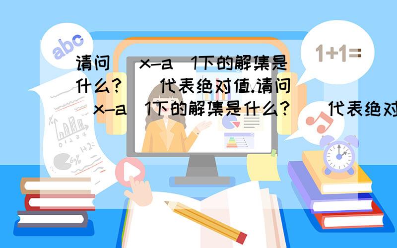 请问 （x-a）1下的解集是什么?（）代表绝对值.请问 （x-a）1下的解集是什么?（）代表绝对值.