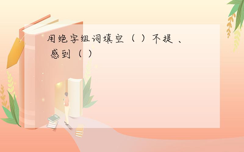 用绝字组词填空（ ）不提 、 感到（ ）