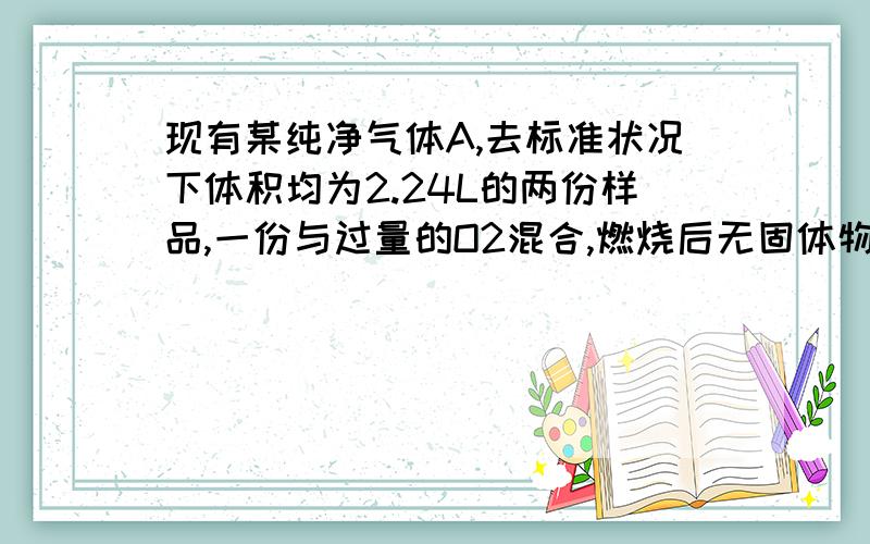 现有某纯净气体A,去标准状况下体积均为2.24L的两份样品,一份与过量的O2混合,燃烧后无固体物质生成,气体生成物均被过量的澄清石灰水吸收,得到13.90g沉淀.另一份在标准状况下与一定质量的SO