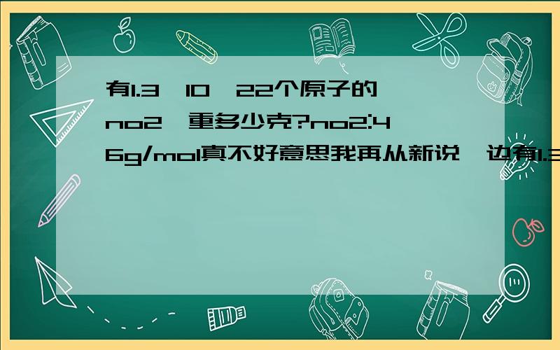 有1.3*10^22个原子的no2,重多少克?no2:46g/mol真不好意思我再从新说一边有1.3*10^22个分子的no2,有多少个原子?