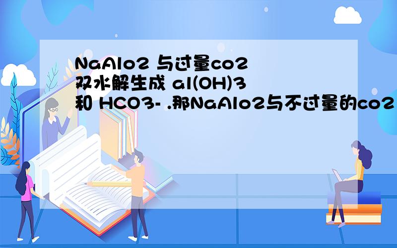 NaAlo2 与过量co2 双水解生成 al(OH)3 和 HCO3- .那NaAlo2与不过量的co2 生成什么?