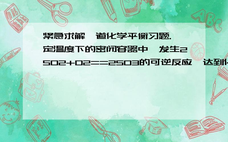 紧急求解一道化学平衡习题.一定温度下的密闭容器中,发生2SO2+O2==2SO3的可逆反应,达到化学平衡时保持温度和压强不变(1)充入SO3,平衡向哪个方向移动?再次平衡时,SO3的转化率增大还是减小,还