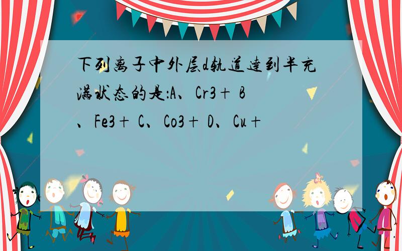 下列离子中外层d轨道达到半充满状态的是：A、Cr3+ B、Fe3+ C、Co3+ D、Cu+