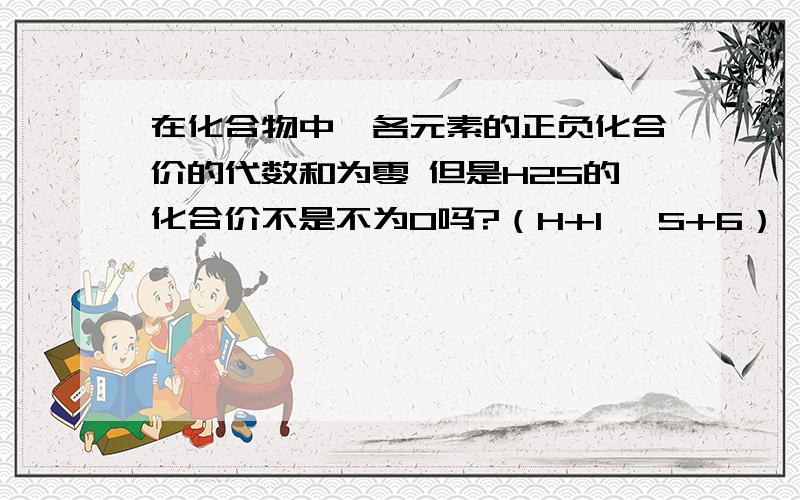 在化合物中,各元素的正负化合价的代数和为零 但是H2S的化合价不是不为0吗?（H+1 ,S+6）